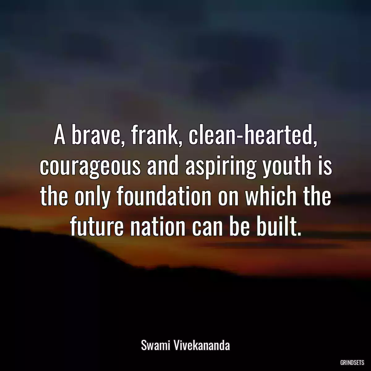 A brave, frank, clean-hearted, courageous and aspiring youth is the only foundation on which the future nation can be built.