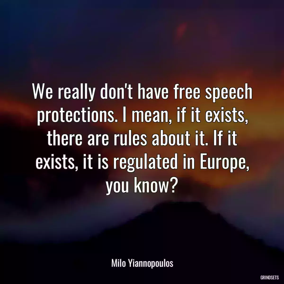 We really don\'t have free speech protections. I mean, if it exists, there are rules about it. If it exists, it is regulated in Europe, you know?