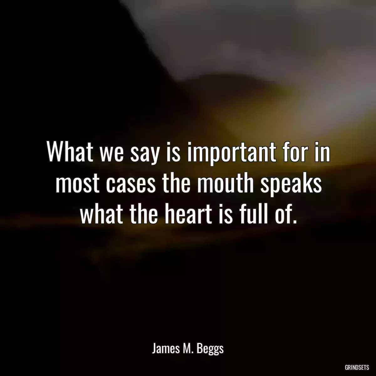 What we say is important for in most cases the mouth speaks what the heart is full of.