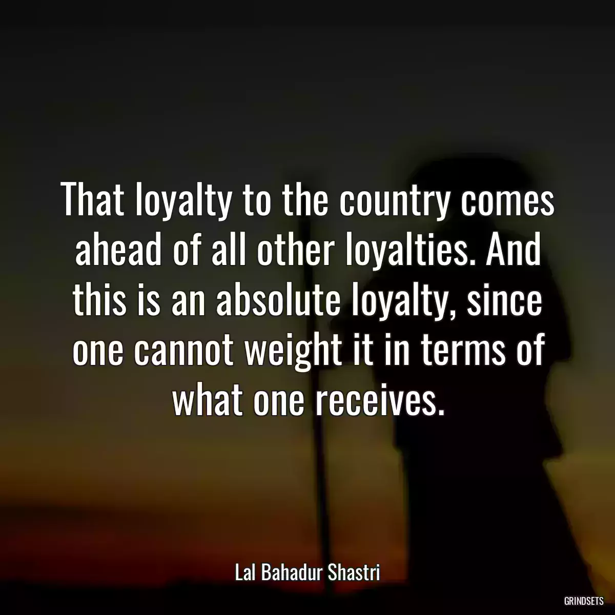 That loyalty to the country comes ahead of all other loyalties. And this is an absolute loyalty, since one cannot weight it in terms of what one receives.