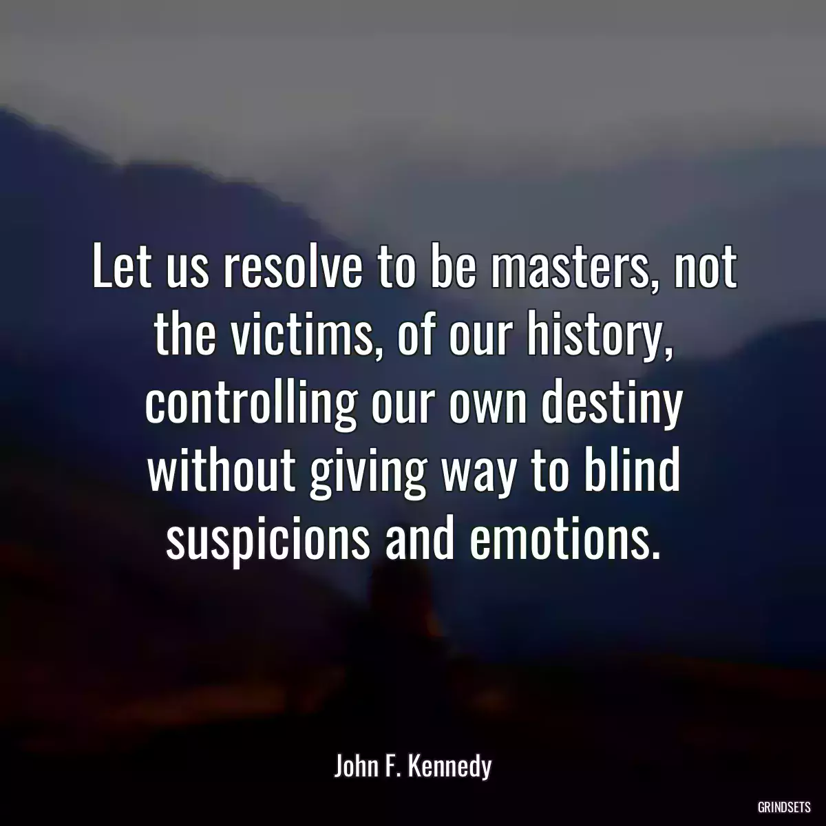 Let us resolve to be masters, not the victims, of our history, controlling our own destiny without giving way to blind suspicions and emotions.