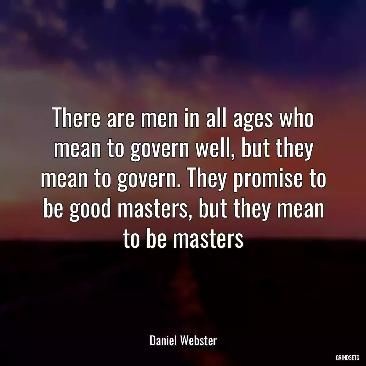 There are men in all ages who mean to govern well, but they mean to govern. They promise to be good masters, but they mean to be masters