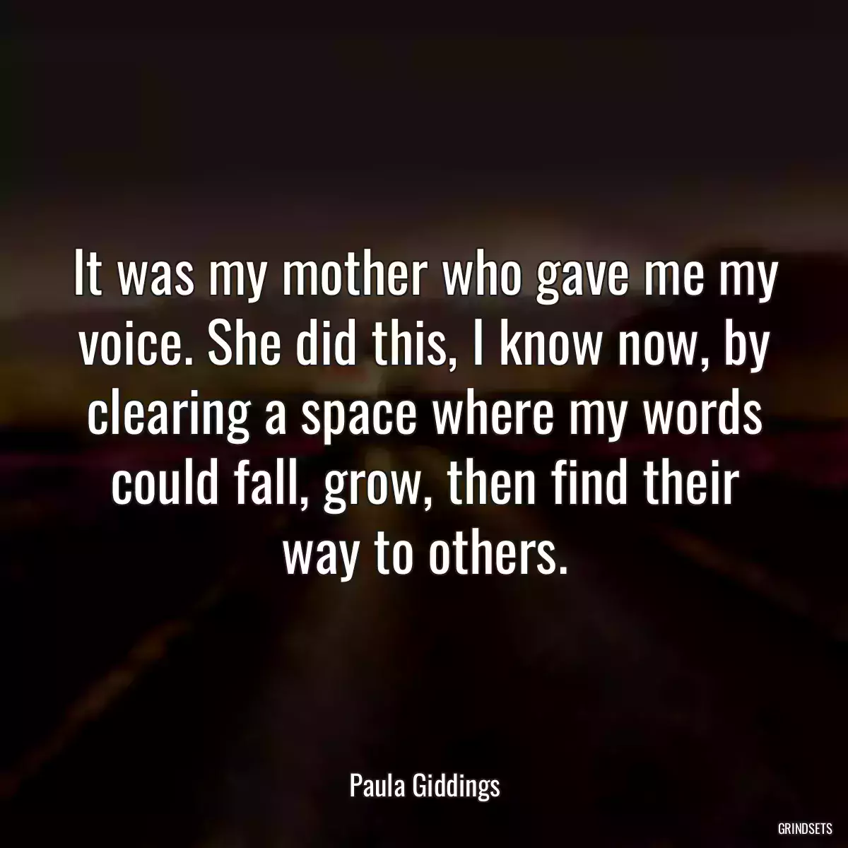 It was my mother who gave me my voice. She did this, I know now, by clearing a space where my words could fall, grow, then find their way to others.