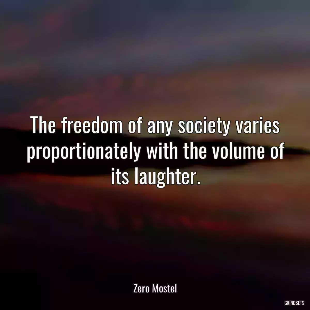 The freedom of any society varies proportionately with the volume of its laughter.