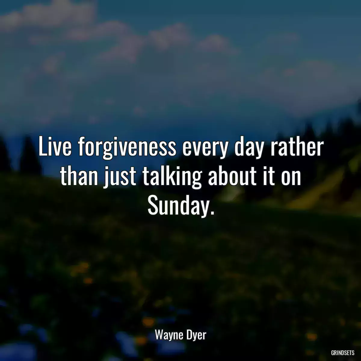 Live forgiveness every day rather than just talking about it on Sunday.