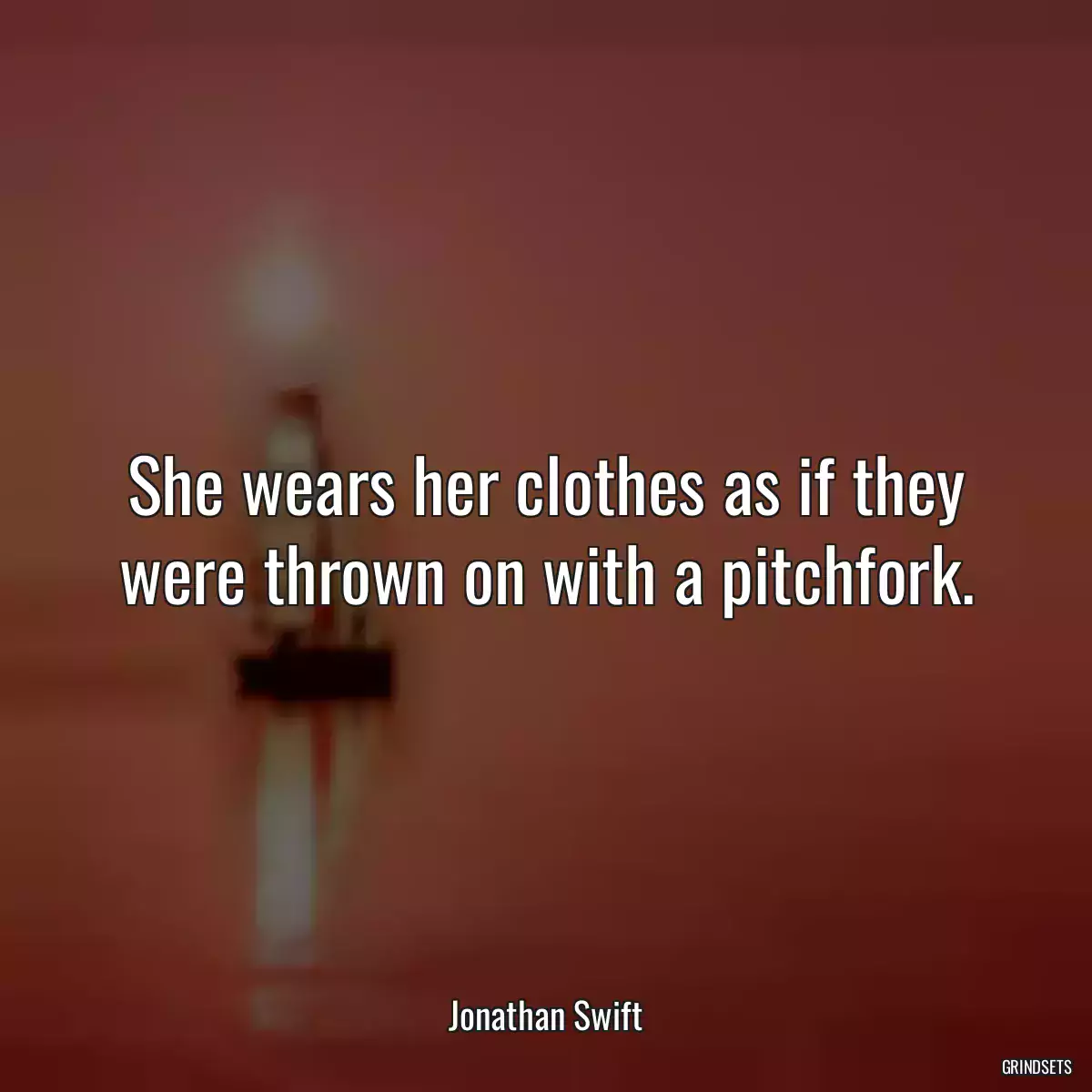 She wears her clothes as if they were thrown on with a pitchfork.