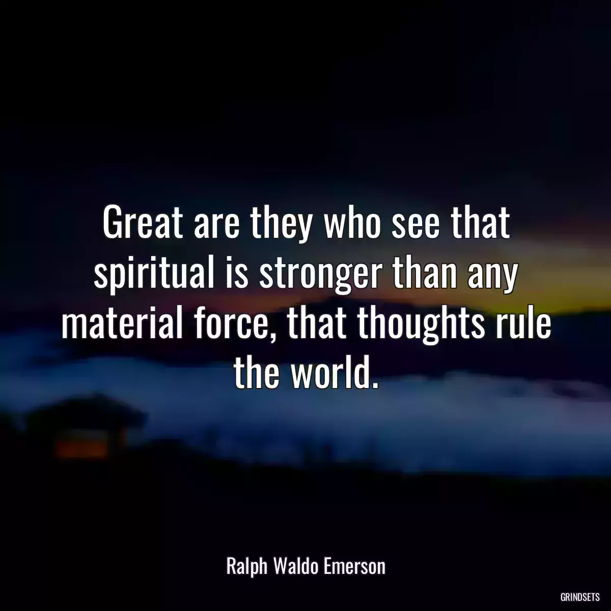 Great are they who see that spiritual is stronger than any material force, that thoughts rule the world.
