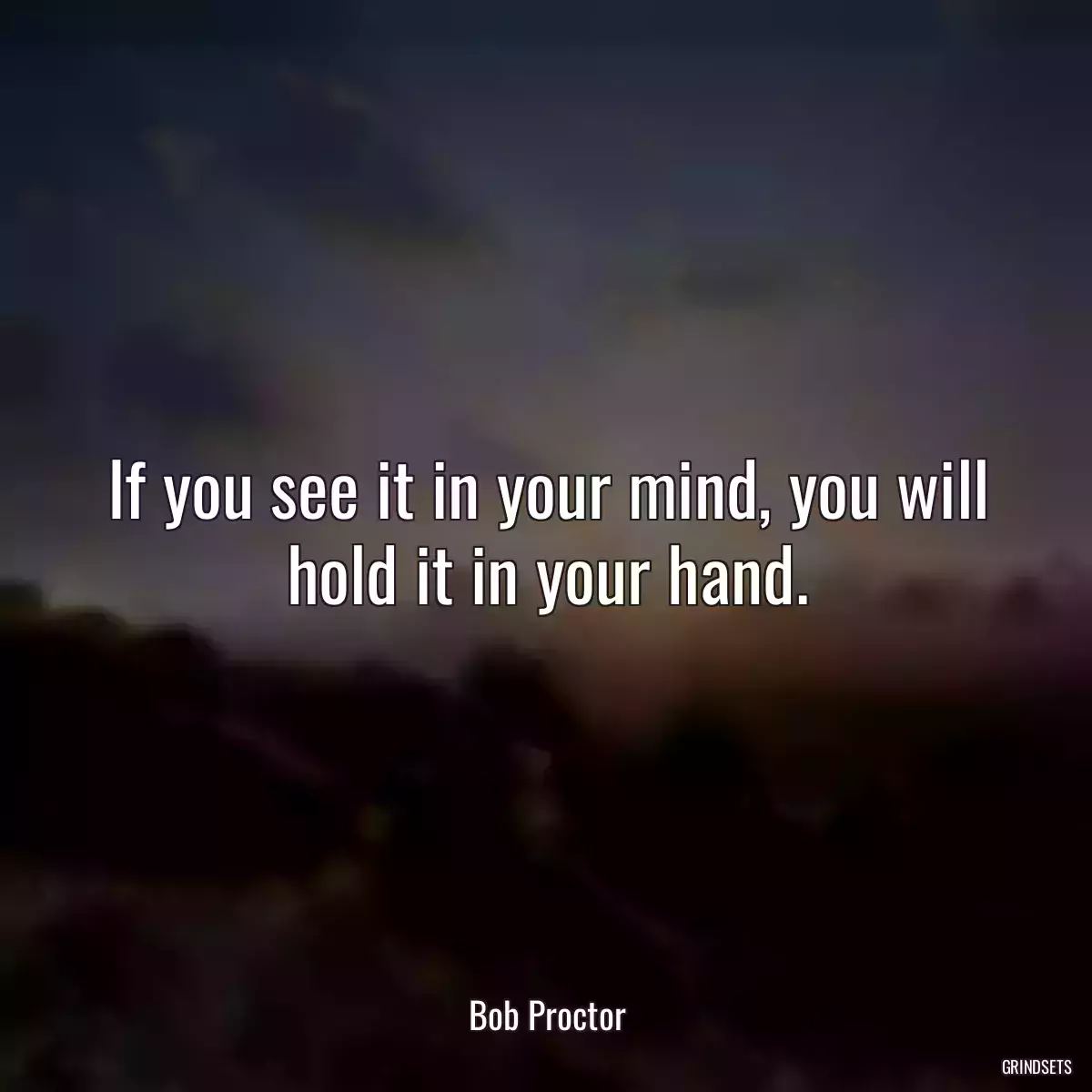 If you see it in your mind, you will hold it in your hand.