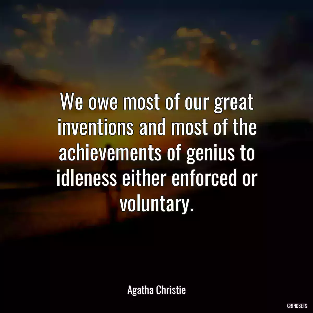 We owe most of our great inventions and most of the achievements of genius to idleness either enforced or voluntary.