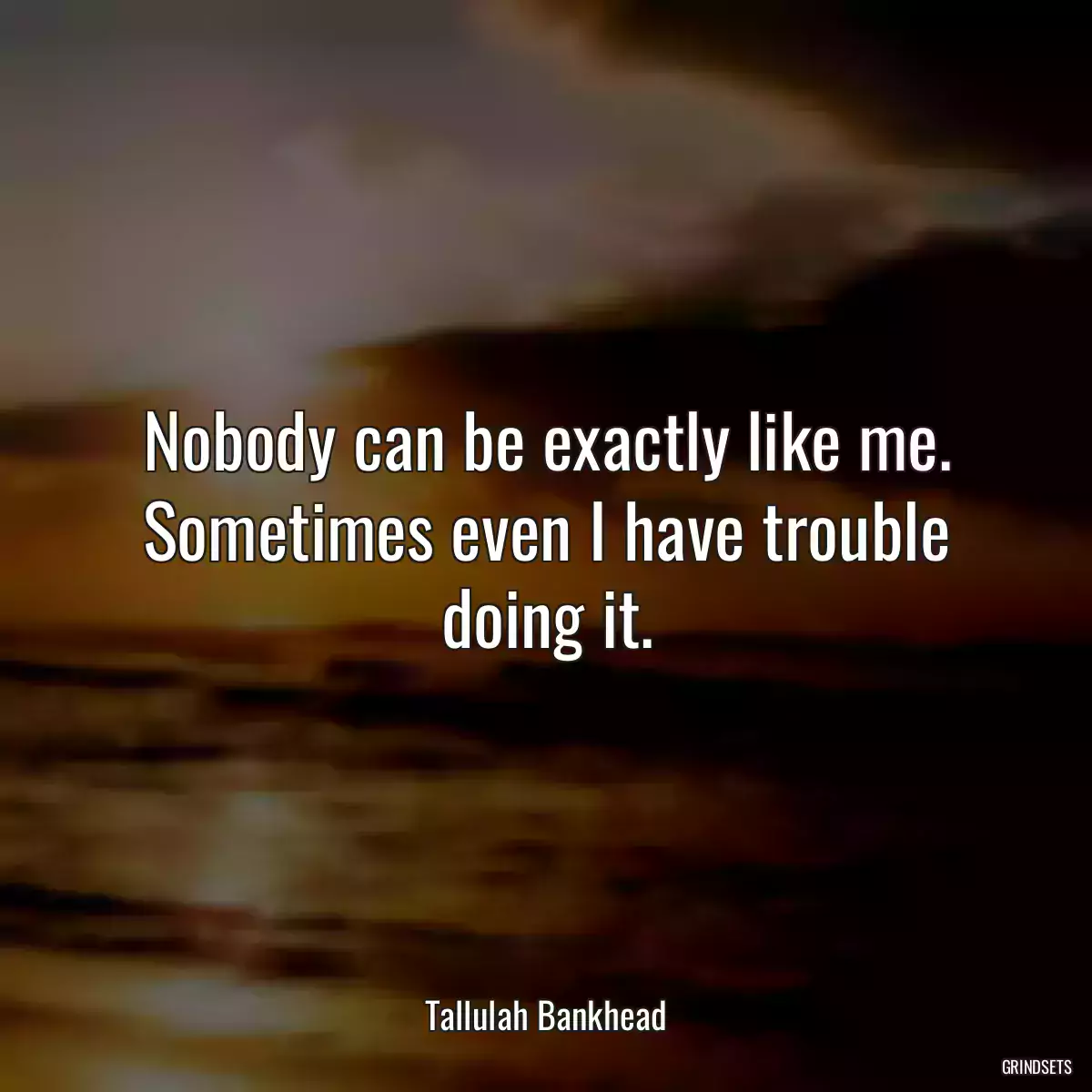 Nobody can be exactly like me. Sometimes even I have trouble doing it.