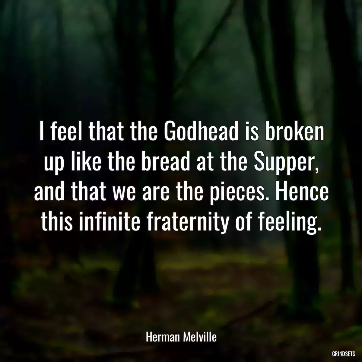 I feel that the Godhead is broken up like the bread at the Supper, and that we are the pieces. Hence this infinite fraternity of feeling.