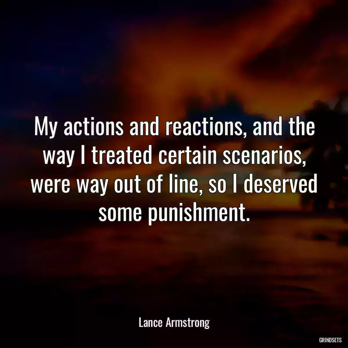 My actions and reactions, and the way I treated certain scenarios, were way out of line, so I deserved some punishment.