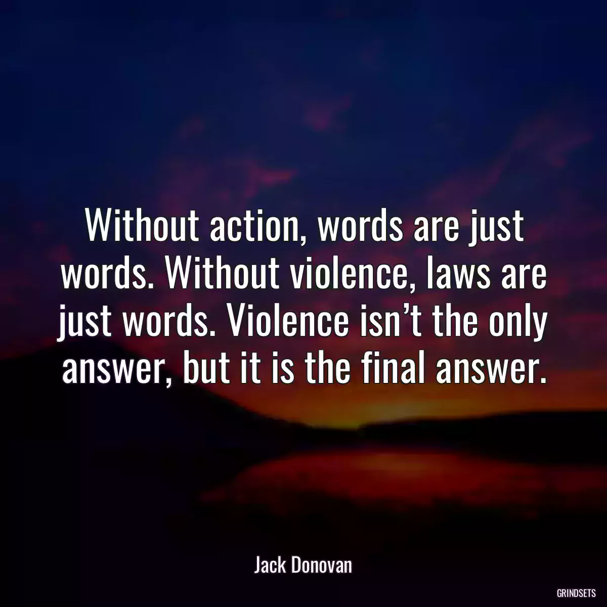 Without action, words are just words. Without violence, laws are just words. Violence isn’t the only answer, but it is the final answer.