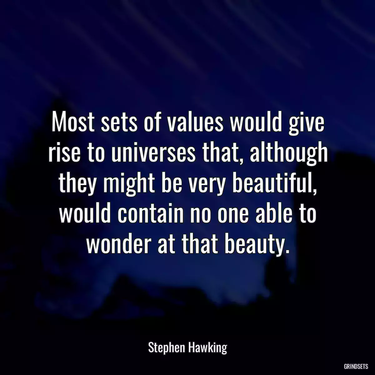 Most sets of values would give rise to universes that, although they might be very beautiful, would contain no one able to wonder at that beauty.