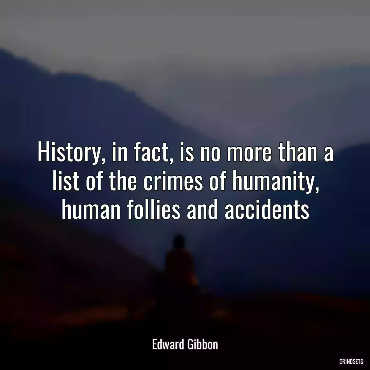 History, in fact, is no more than a list of the crimes of humanity, human follies and accidents