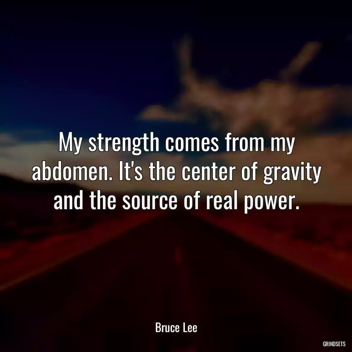 My strength comes from my abdomen. It\'s the center of gravity and the source of real power.