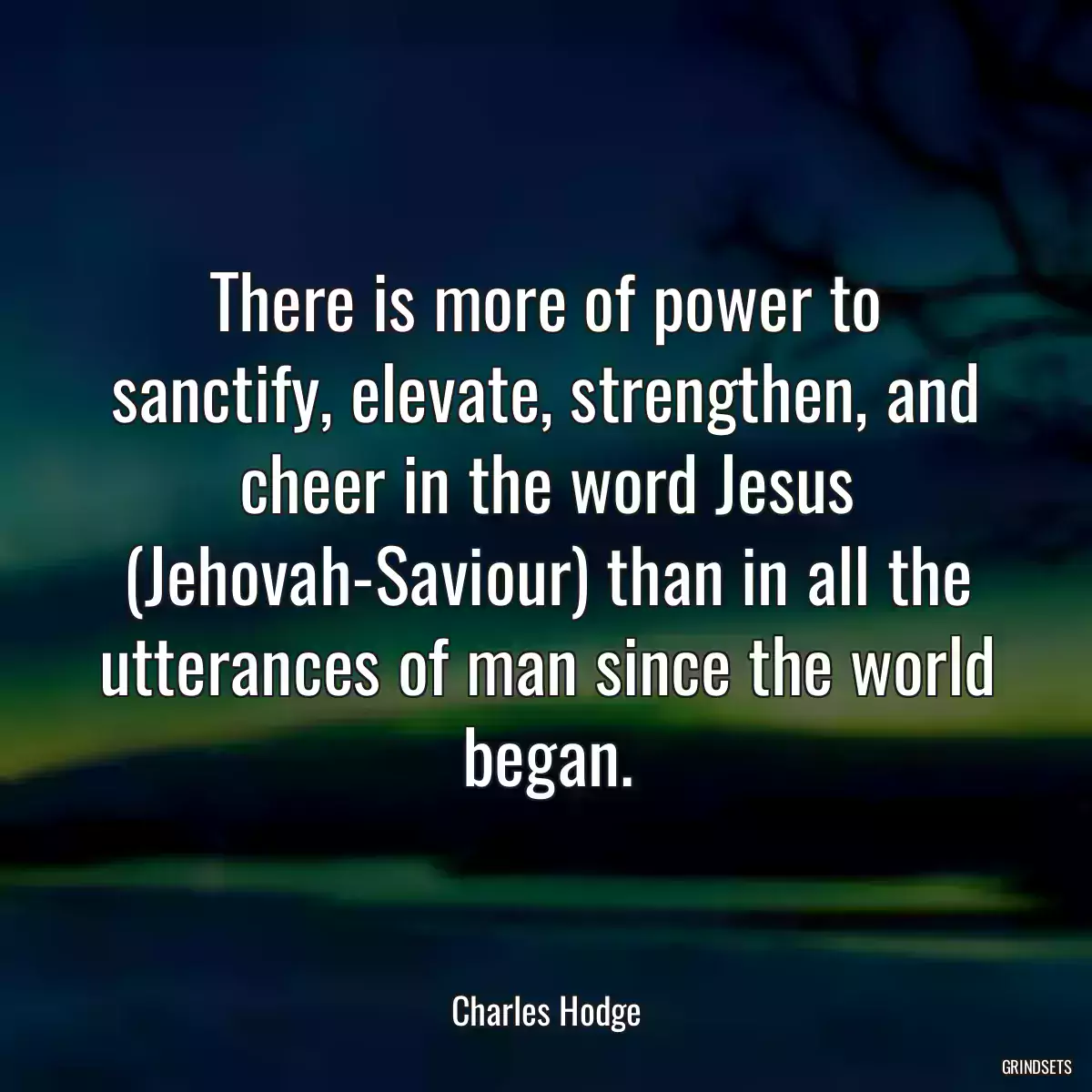 There is more of power to sanctify, elevate, strengthen, and cheer in the word Jesus (Jehovah-Saviour) than in all the utterances of man since the world began.