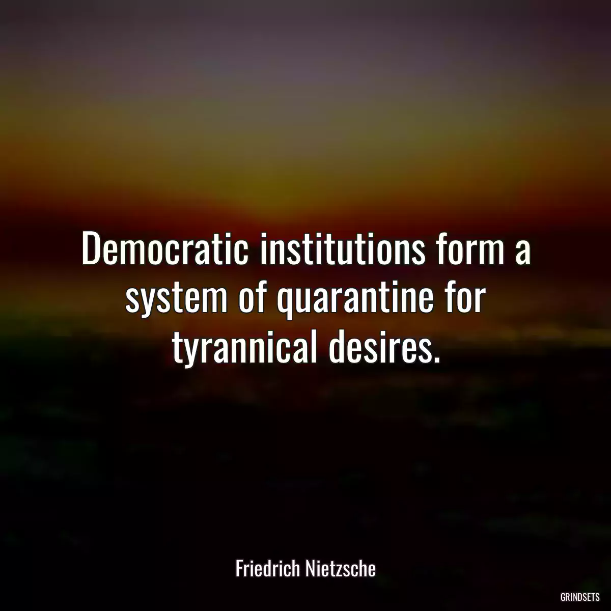 Democratic institutions form a system of quarantine for tyrannical desires.