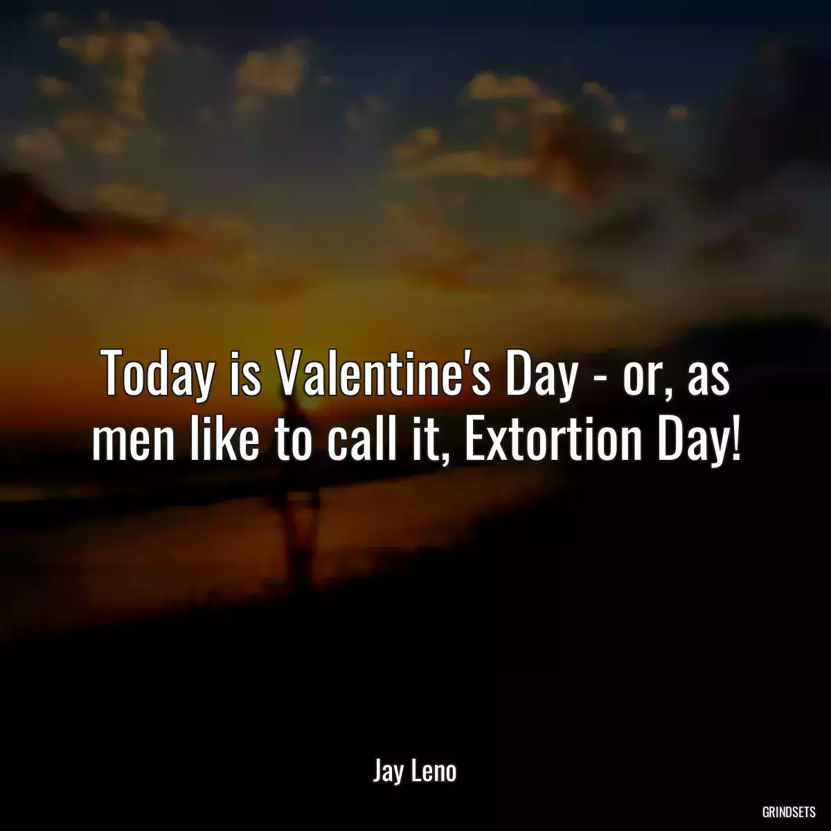 Today is Valentine\'s Day - or, as men like to call it, Extortion Day!