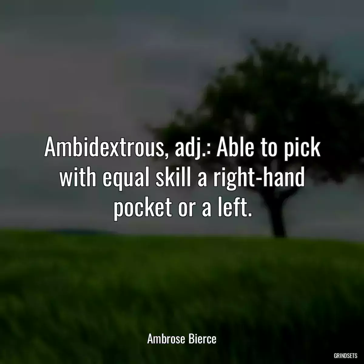Ambidextrous, adj.: Able to pick with equal skill a right-hand pocket or a left.