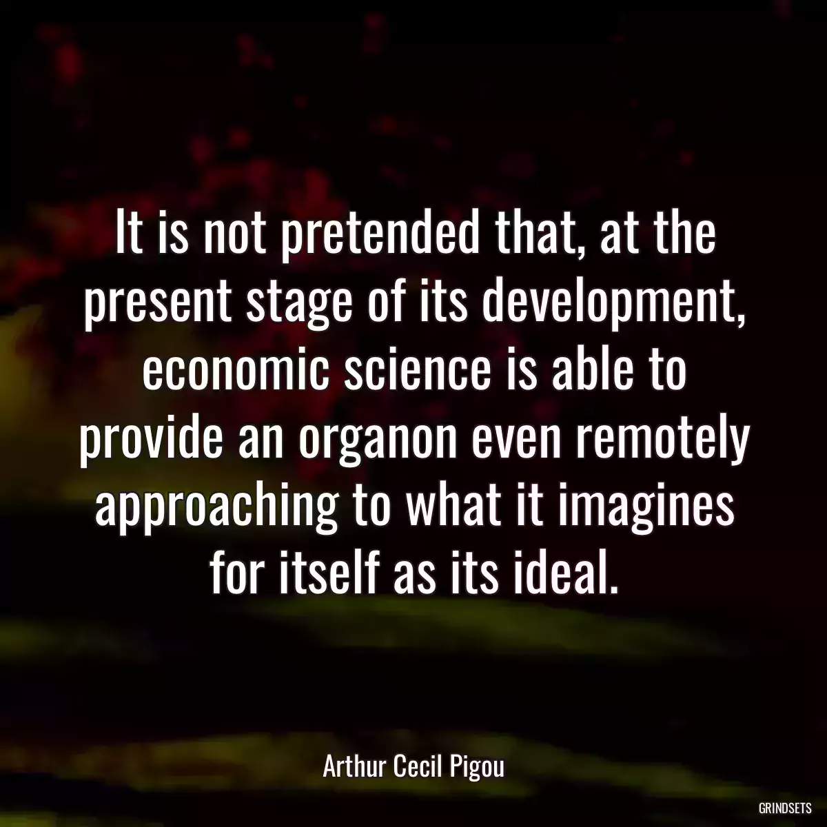 It is not pretended that, at the present stage of its development, economic science is able to provide an organon even remotely approaching to what it imagines for itself as its ideal.