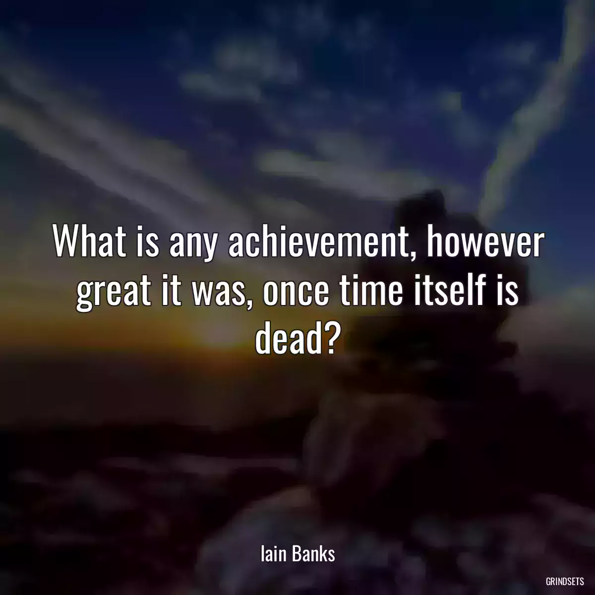 What is any achievement, however great it was, once time itself is dead?