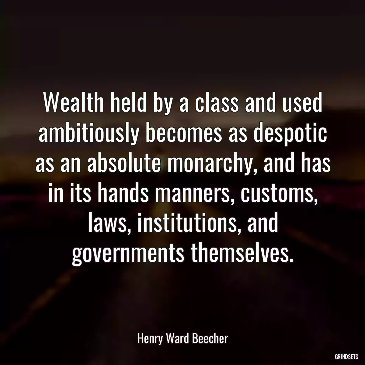 Wealth held by a class and used ambitiously becomes as despotic as an absolute monarchy, and has in its hands manners, customs, laws, institutions, and governments themselves.