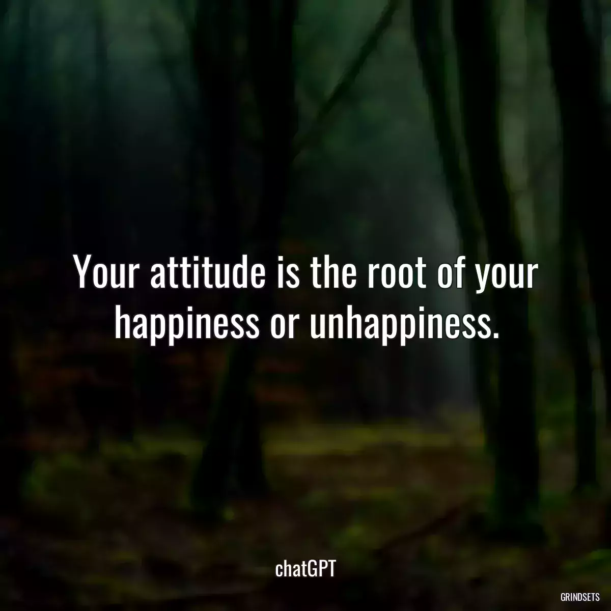 Your attitude is the root of your happiness or unhappiness.