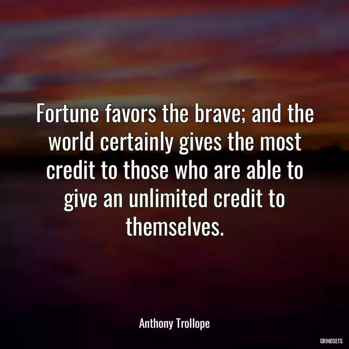 Fortune favors the brave; and the world certainly gives the most credit to those who are able to give an unlimited credit to themselves.