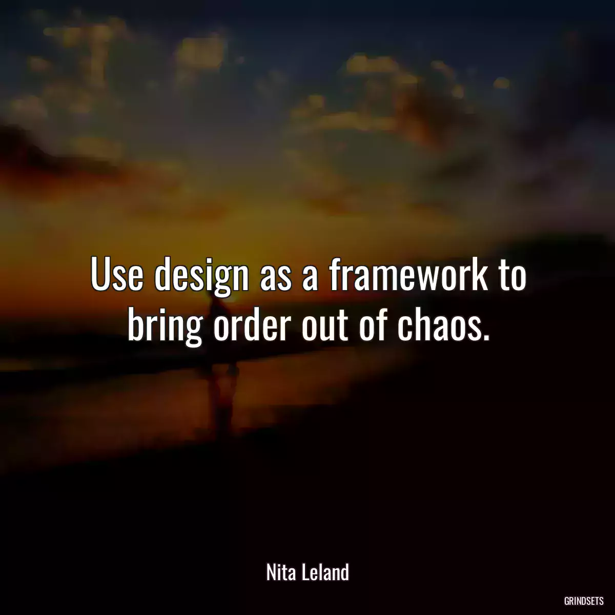 Use design as a framework to bring order out of chaos.