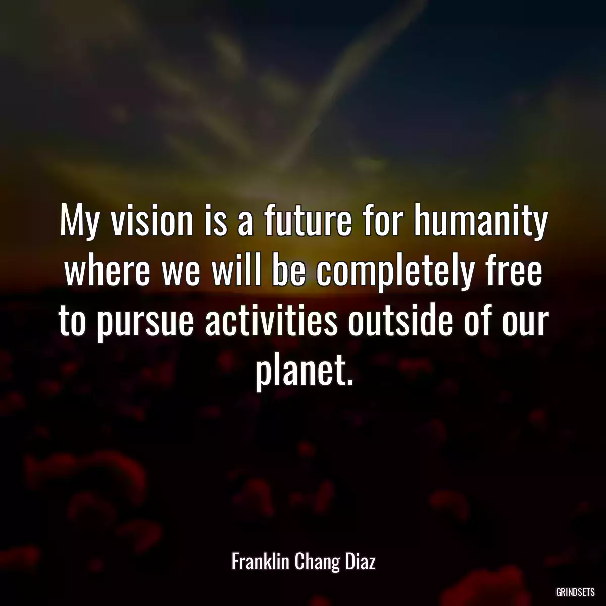 My vision is a future for humanity where we will be completely free to pursue activities outside of our planet.