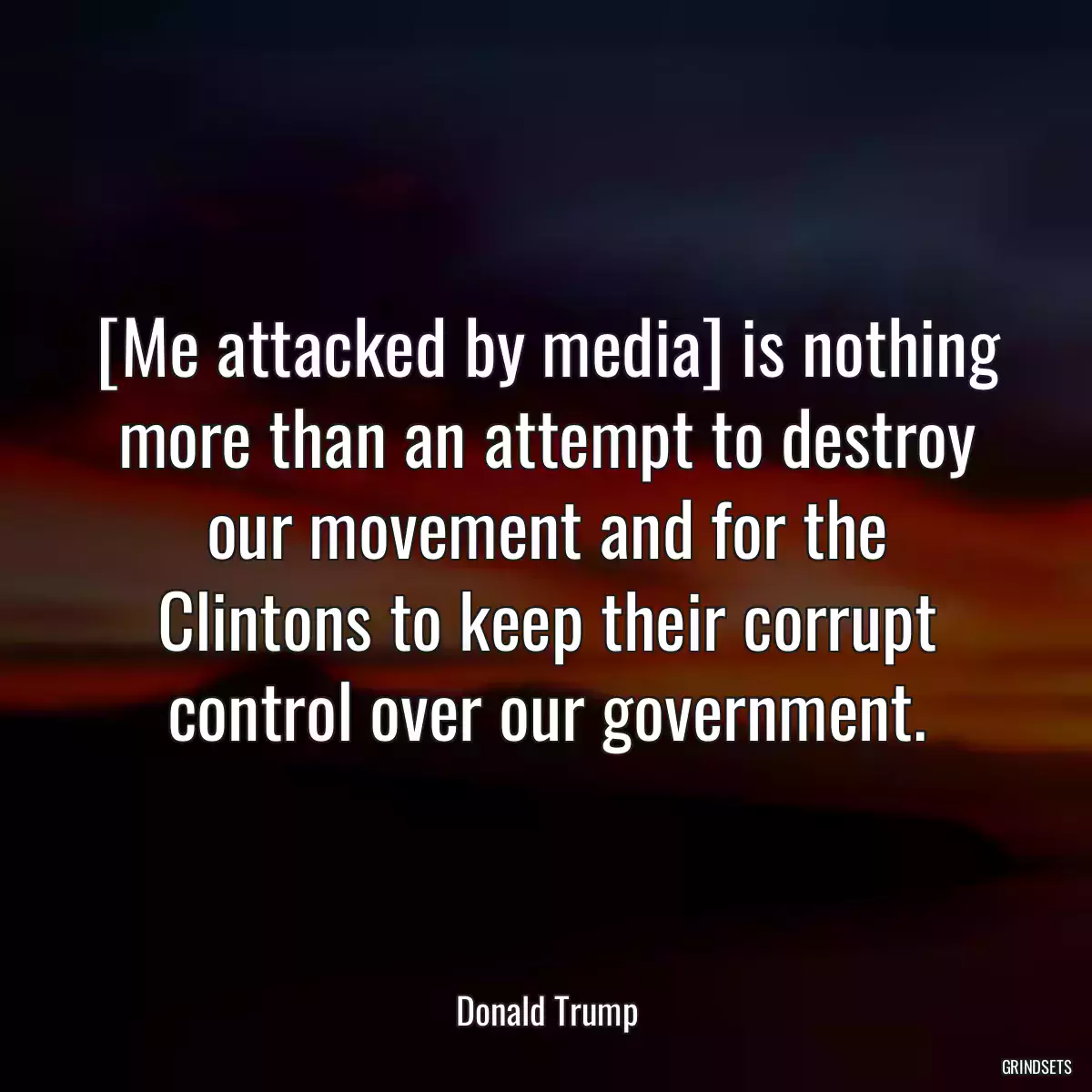 [Me attacked by media] is nothing more than an attempt to destroy our movement and for the Clintons to keep their corrupt control over our government.