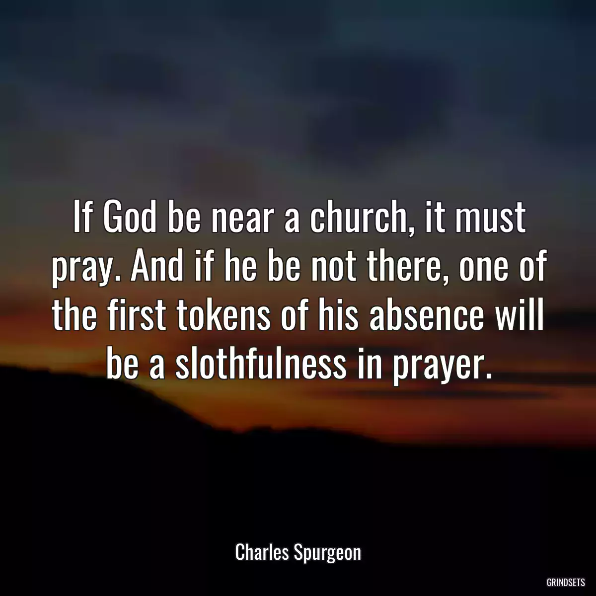 If God be near a church, it must pray. And if he be not there, one of the first tokens of his absence will be a slothfulness in prayer.