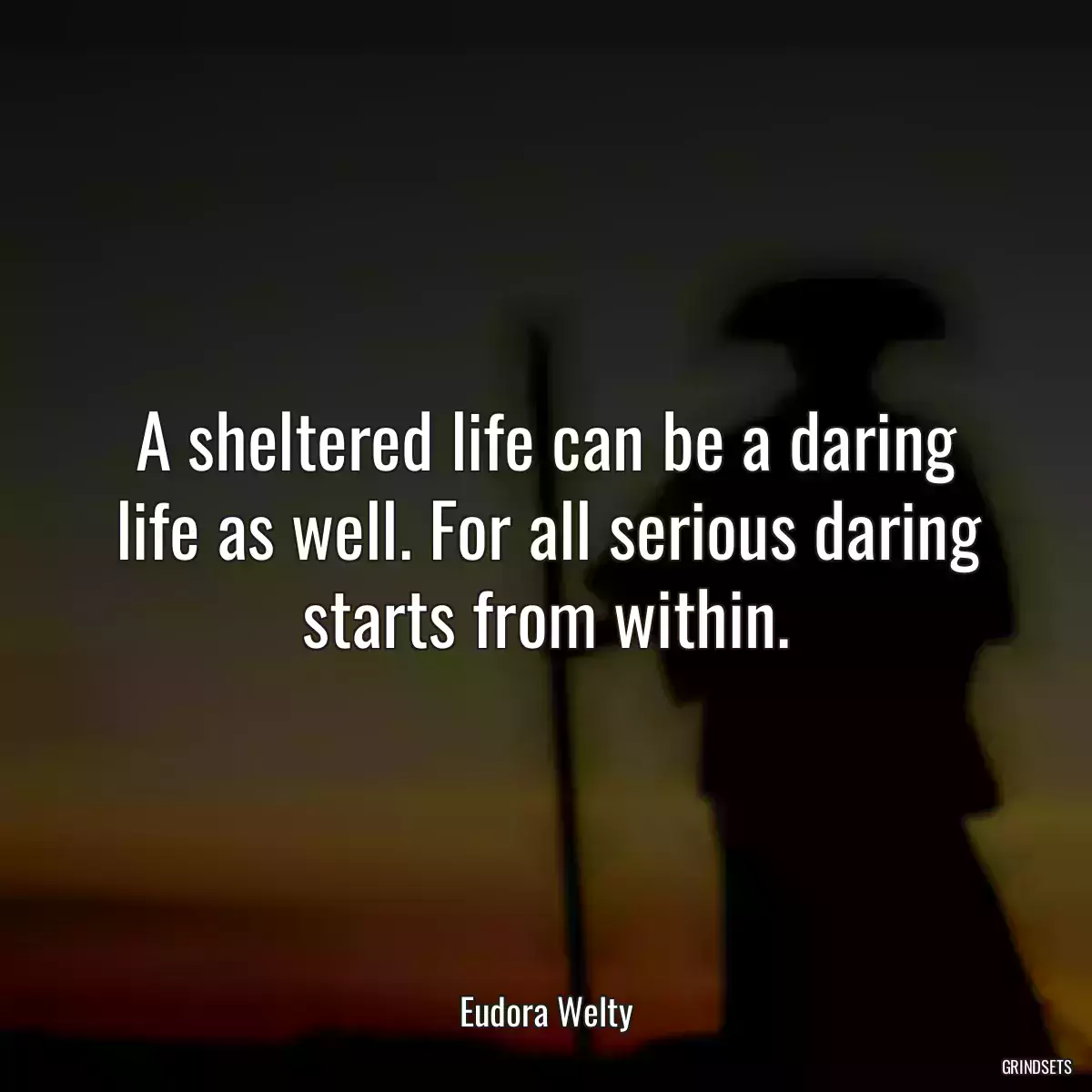 A sheltered life can be a daring life as well. For all serious daring starts from within.