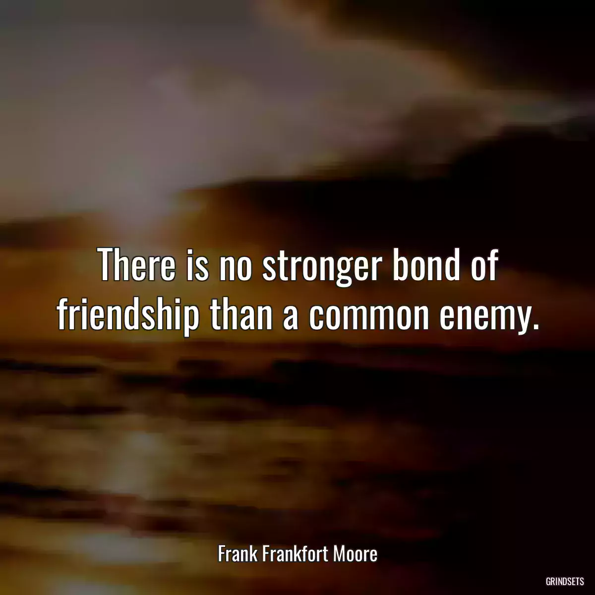 There is no stronger bond of friendship than a common enemy.