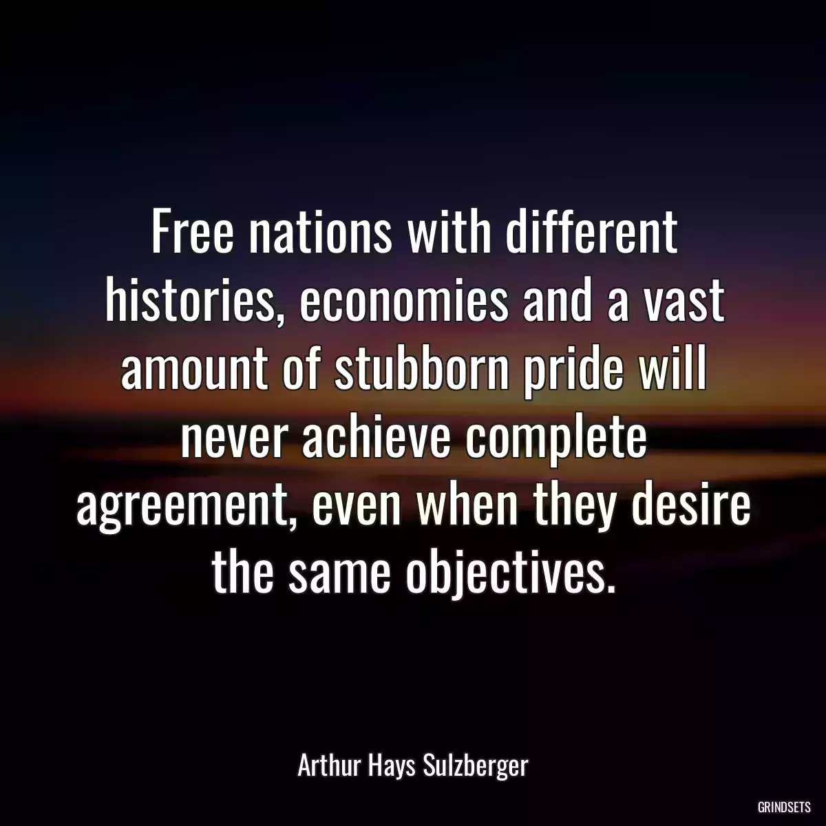 Free nations with different histories, economies and a vast amount of stubborn pride will never achieve complete agreement, even when they desire the same objectives.