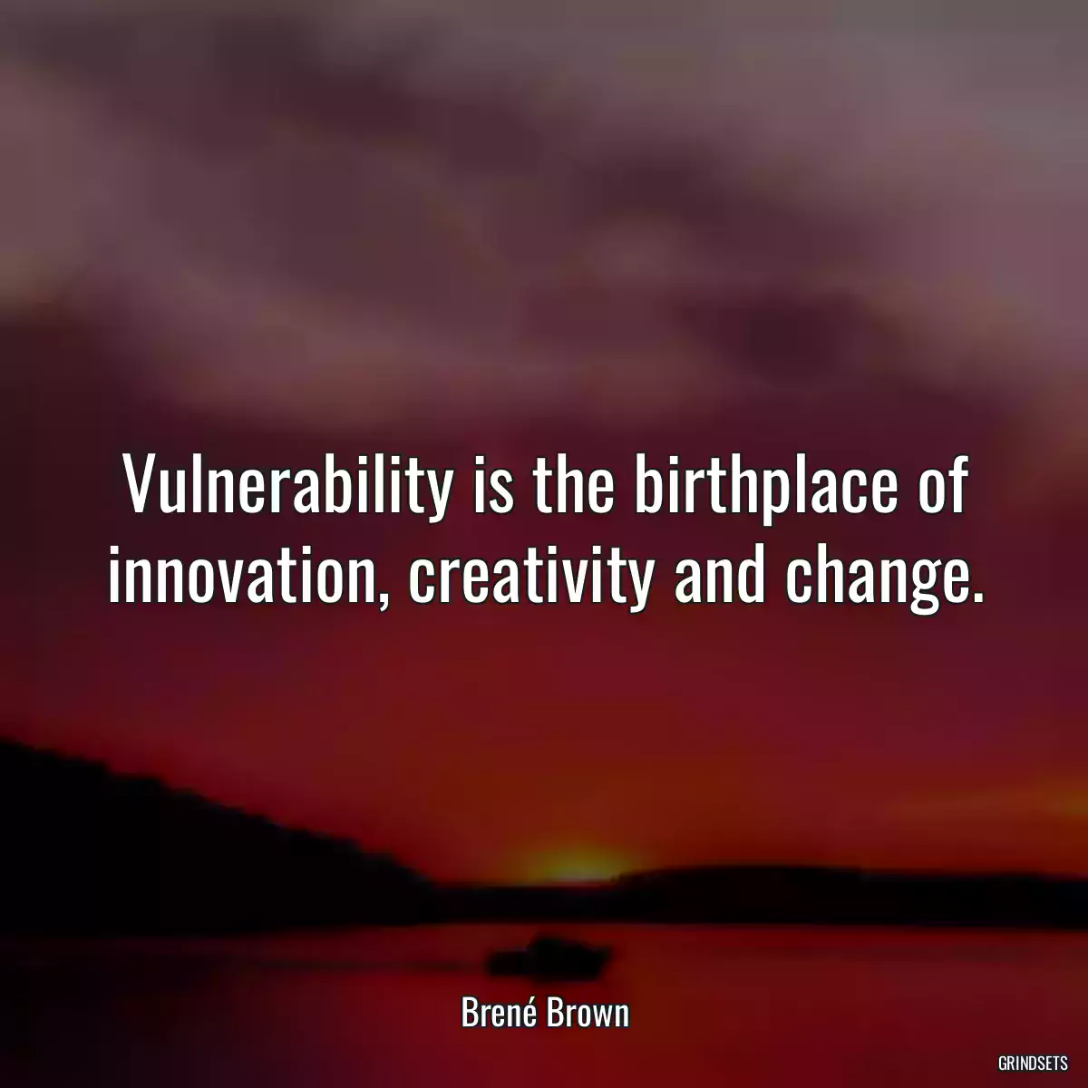 Vulnerability is the birthplace of innovation, creativity and change.