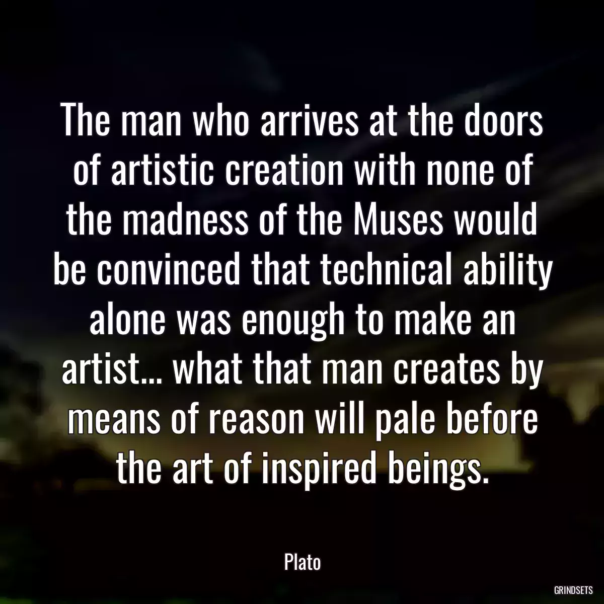 The man who arrives at the doors of artistic creation with none of the madness of the Muses would be convinced that technical ability alone was enough to make an artist... what that man creates by means of reason will pale before the art of inspired beings.