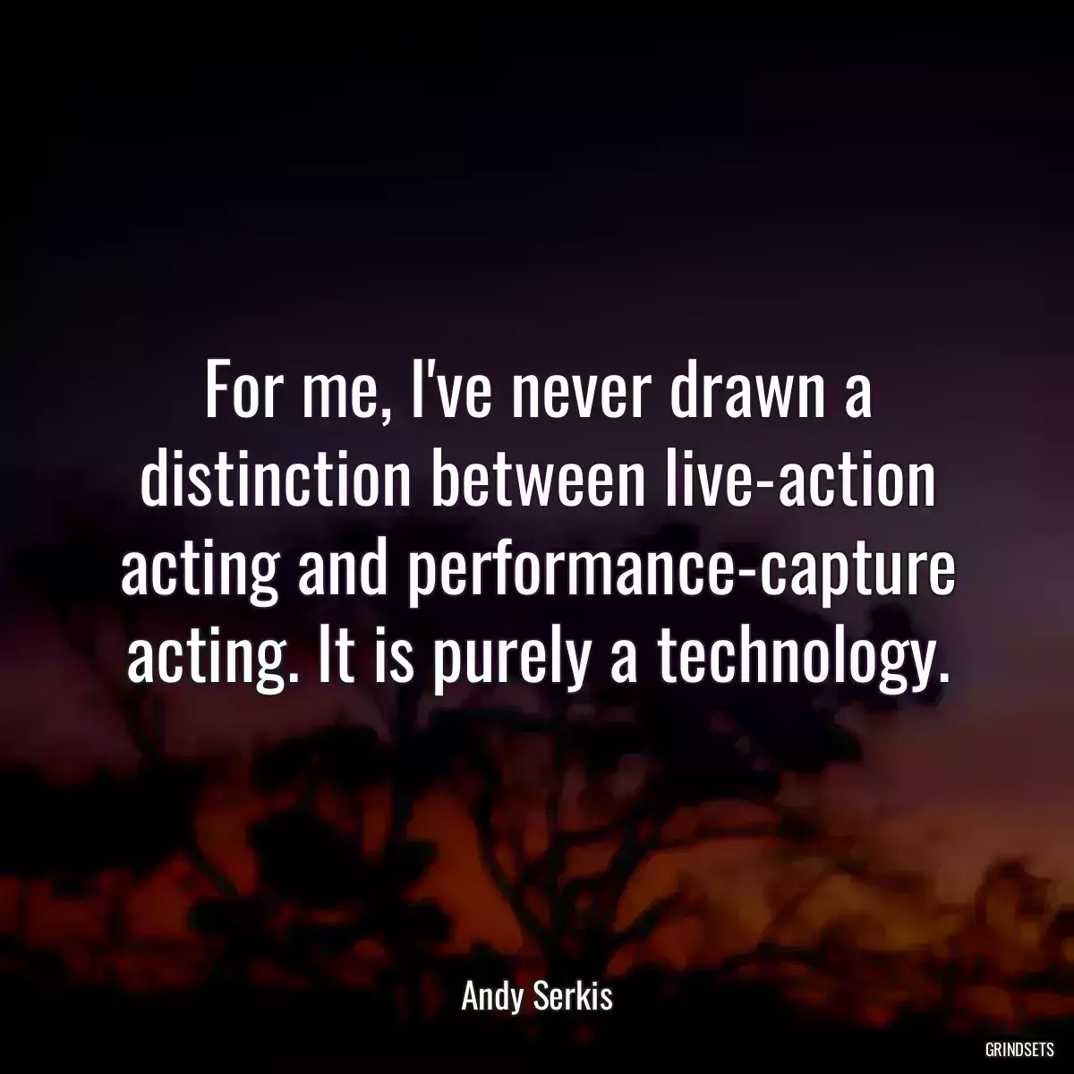 For me, I\'ve never drawn a distinction between live-action acting and performance-capture acting. It is purely a technology.