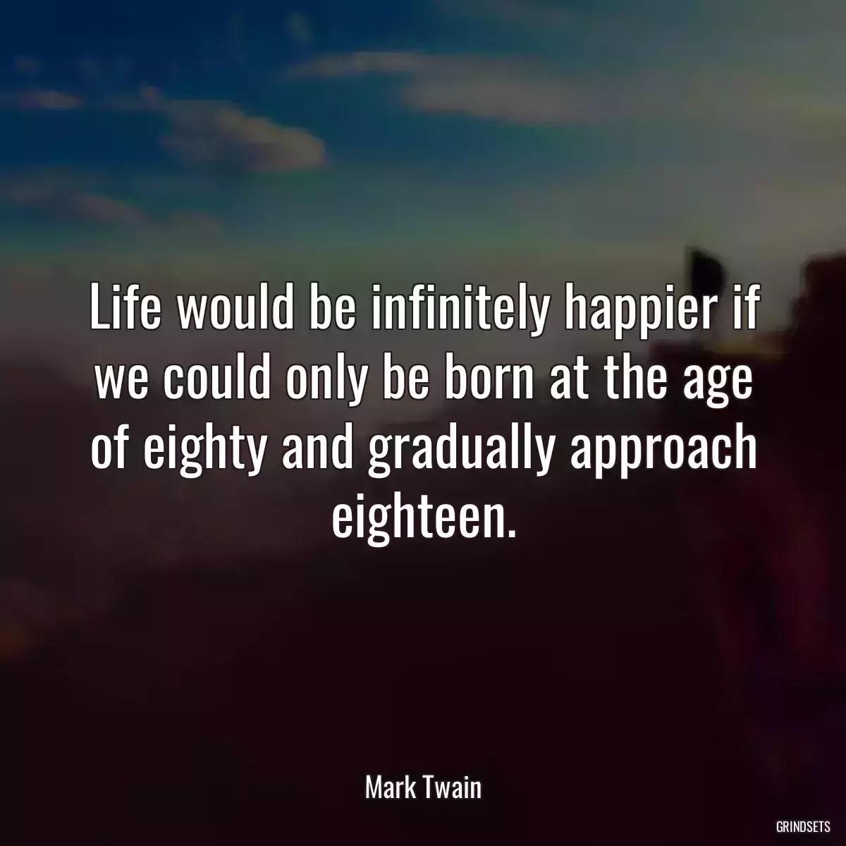Life would be infinitely happier if we could only be born at the age of eighty and gradually approach eighteen.