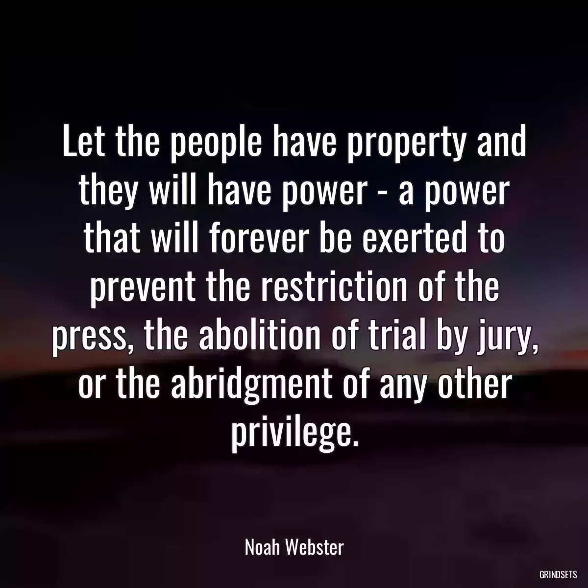 Let the people have property and they will have power - a power that will forever be exerted to prevent the restriction of the press, the abolition of trial by jury, or the abridgment of any other privilege.