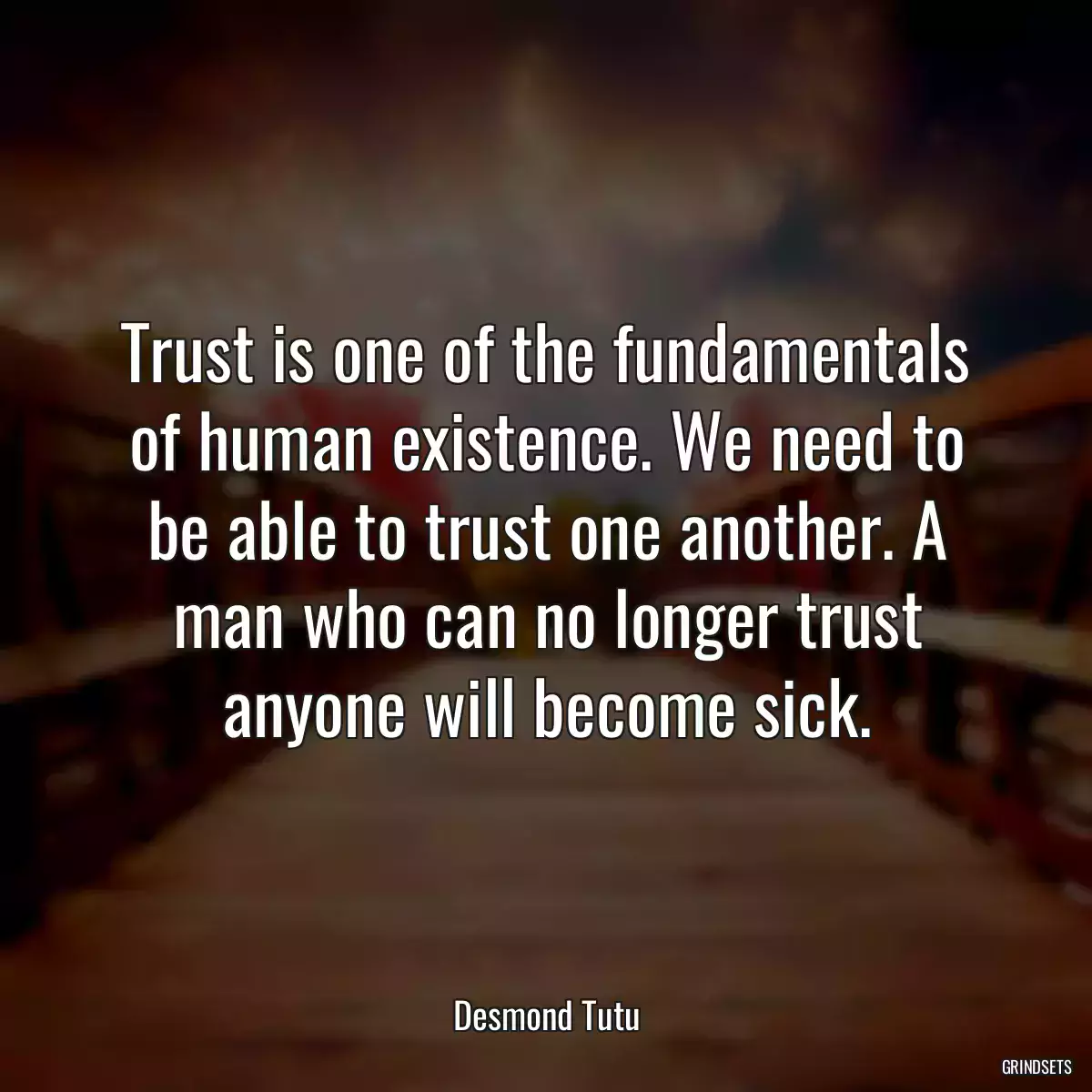 Trust is one of the fundamentals of human existence. We need to be able to trust one another. A man who can no longer trust anyone will become sick.