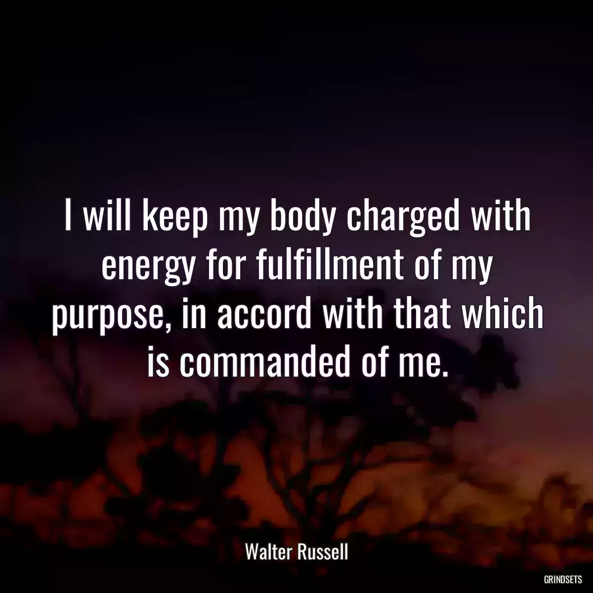 I will keep my body charged with energy for fulfillment of my purpose, in accord with that which is commanded of me.