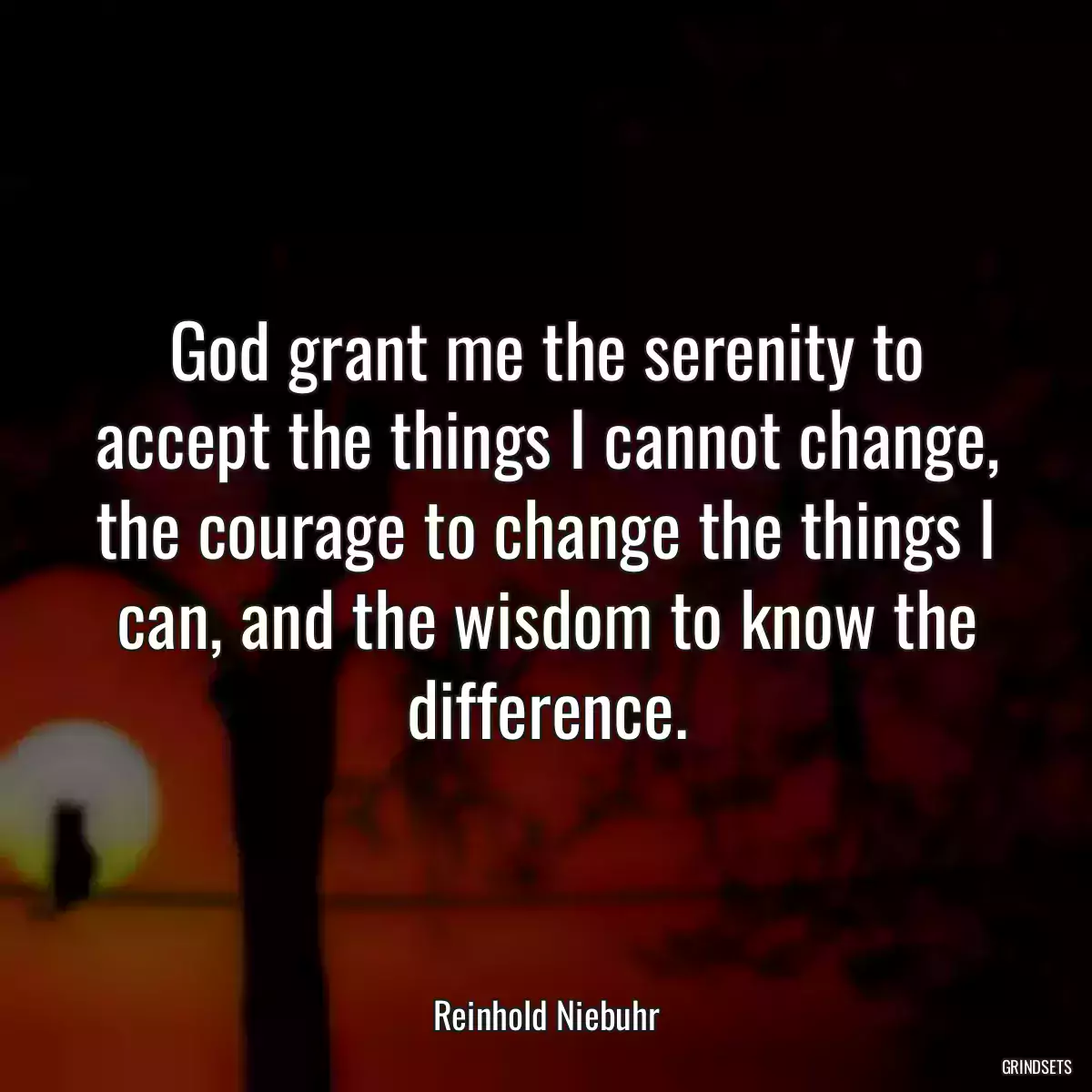 God grant me the serenity to accept the things I cannot change, the courage to change the things I can, and the wisdom to know the difference.