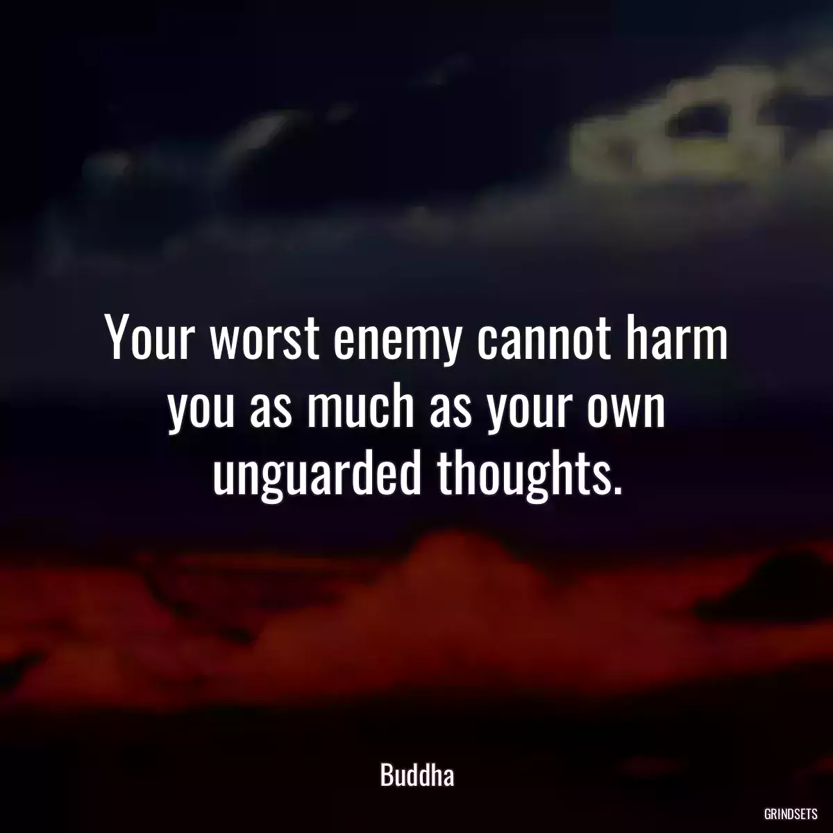 Your worst enemy cannot harm you as much as your own unguarded thoughts.