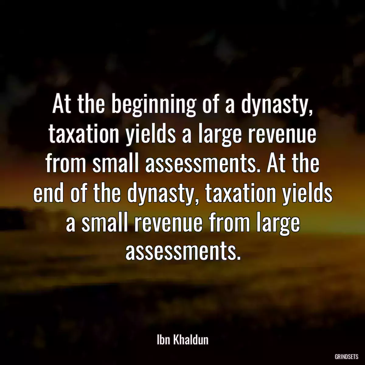 At the beginning of a dynasty, taxation yields a large revenue from small assessments. At the end of the dynasty, taxation yields a small revenue from large assessments.