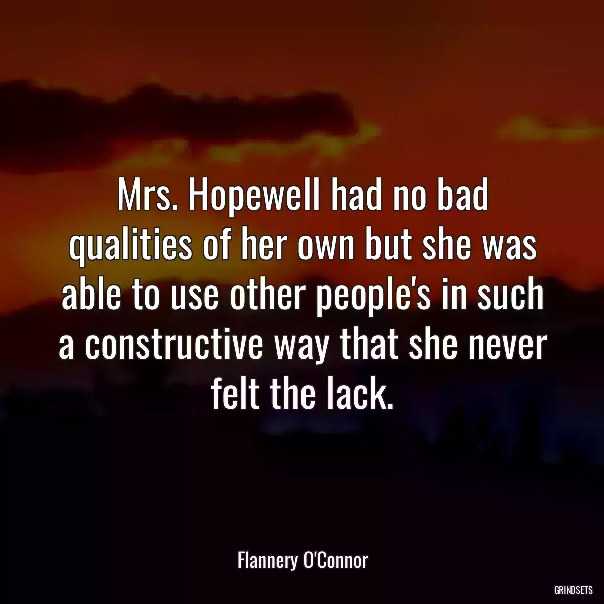 Mrs. Hopewell had no bad qualities of her own but she was able to use other people\'s in such a constructive way that she never felt the lack.