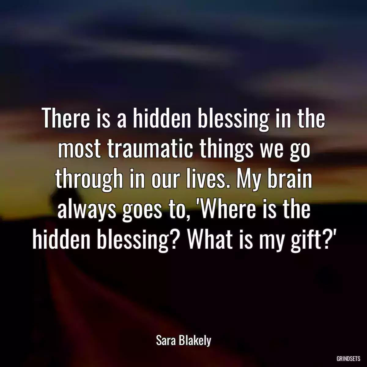 There is a hidden blessing in the most traumatic things we go through in our lives. My brain always goes to, \'Where is the hidden blessing? What is my gift?\'