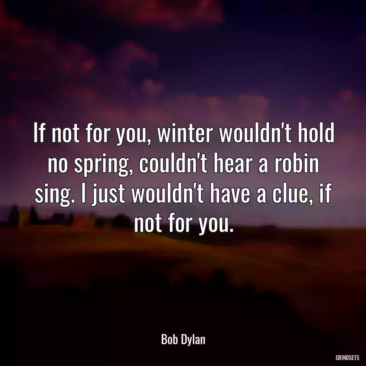 If not for you, winter wouldn\'t hold no spring, couldn\'t hear a robin sing. I just wouldn\'t have a clue, if not for you.