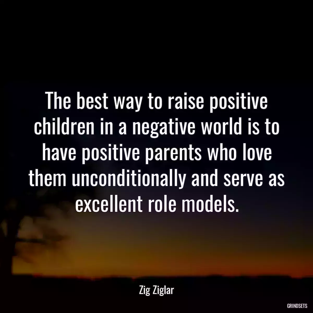 The best way to raise positive children in a negative world is to have positive parents who love them unconditionally and serve as excellent role models.